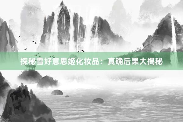 探秘雪好意思姬化妆品：真确后果大揭秘