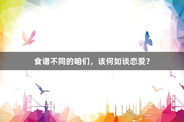 食谱不同的咱们，该何如谈恋爱？