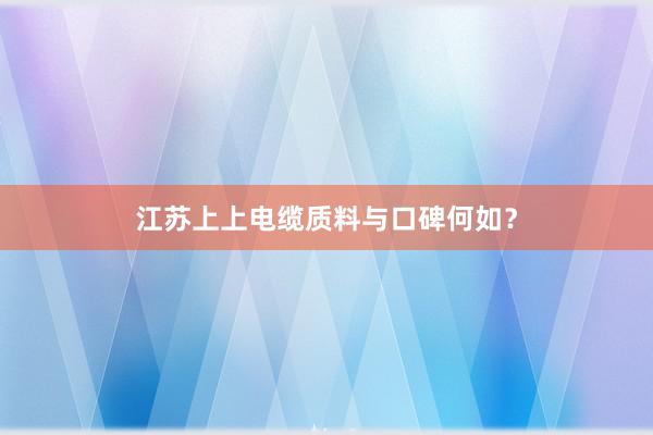 江苏上上电缆质料与口碑何如？